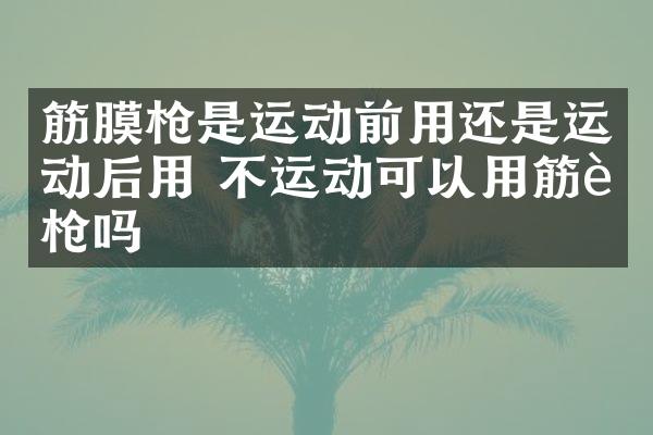 筋膜枪是运动前用还是运动后用 不运动可以用筋膜枪吗