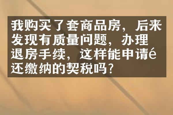 我购买了套商品房，后来发现有质量问题，办理了退房手续，这样能申请退还缴纳的契税吗？