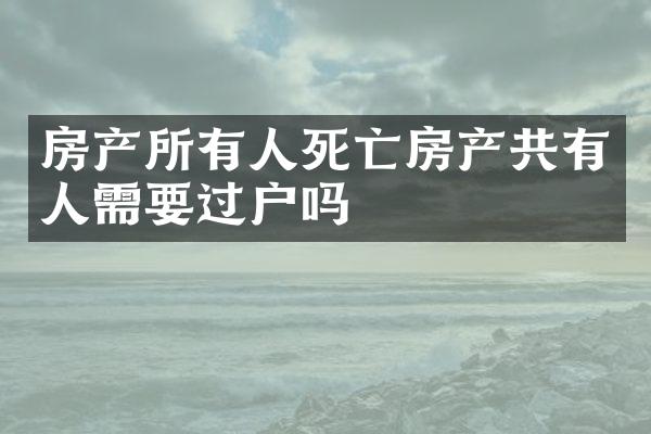 房产所有人死亡房产共有人需要过户吗