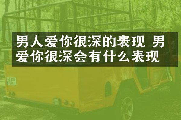 男人爱你很深的表现 男人爱你很深会有什么表现