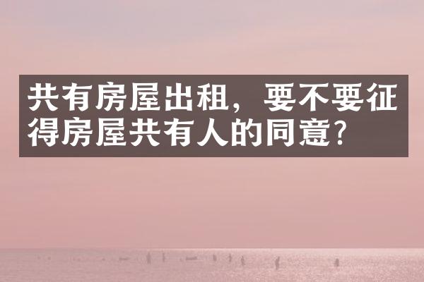 共有房屋出租，要不要征得房屋共有人的同意？