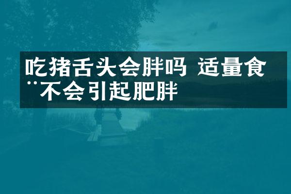 吃猪舌头会胖吗 适量食用不会引起肥胖