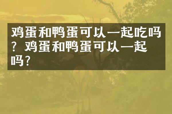 鸡蛋和鸭蛋可以一起吃吗？鸡蛋和鸭蛋可以一起炒吗？