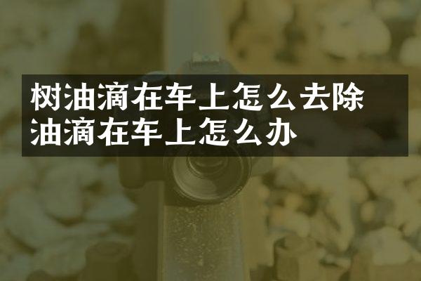 树油滴在车上怎么去除 树油滴在车上怎么办