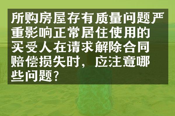 所购房屋存有质量问题严重影响正常居住使用的，买受人在请求解除合同和赔偿损失时，应注意哪些问题？ 