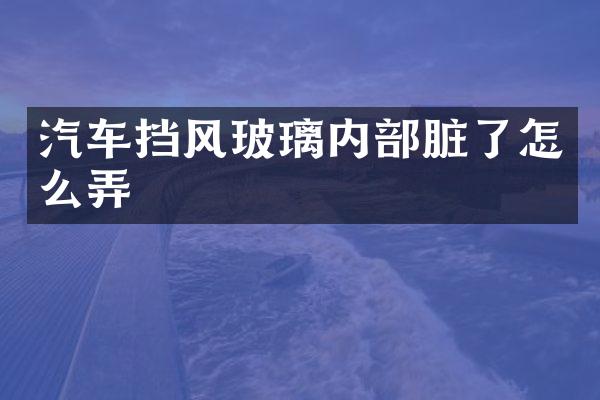 汽车挡风玻璃内部脏了怎么弄