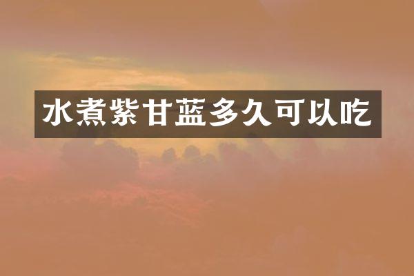水煮紫甘蓝多久可以吃