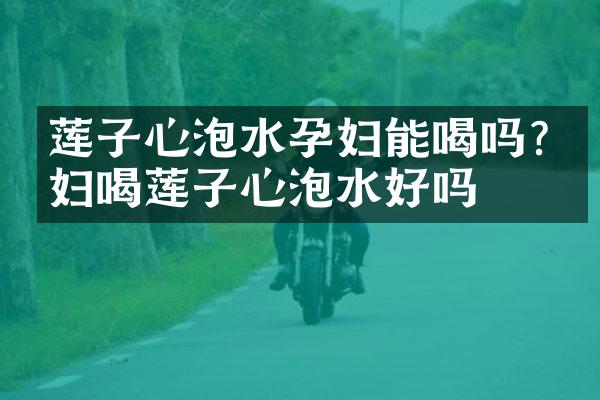 莲子心泡水孕妇能喝吗?孕妇喝莲子心泡水好吗