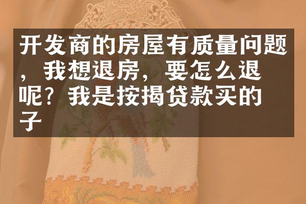 开发商的房屋有质量问题，我想退房，要怎么退房呢？我是按揭贷款买的房子