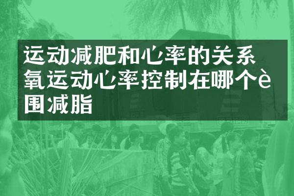 运动减肥和心率的关系 有氧运动心率控制在哪个范围减脂