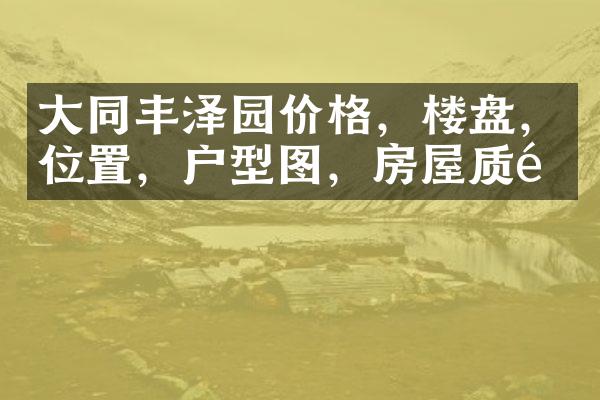 大同丰泽园价格，楼盘，位置，户型图，房屋质量