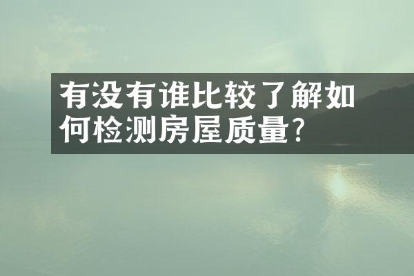 ﻿﻿有没有谁比较了解如何检测房屋质量？