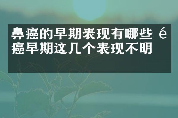 鼻癌的早期表现有哪些 鼻癌早期这几个表现不明显