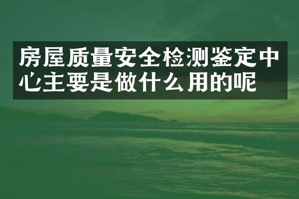房屋质量安全检测鉴定中心主要是做什么用的呢？