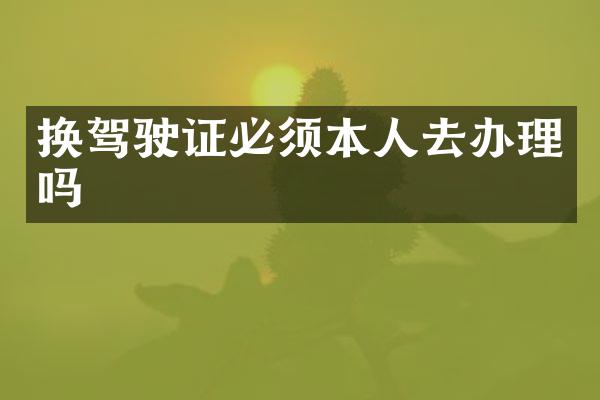 换驾驶证必须本人去办理吗
