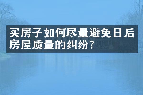 买房子如何尽量避免日后房屋质量的纠纷？