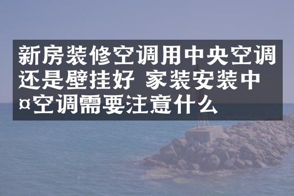 新房装修空调用中央空调还是壁挂好 家装安装中央空调需要注意什么