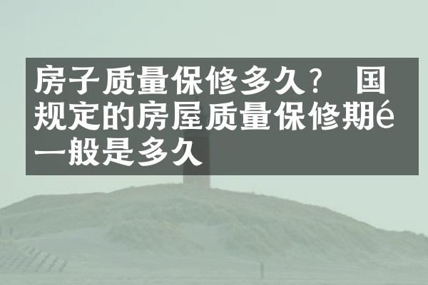 房子质量保修多久？ 国家规定的房屋质量保修期限一般是多久