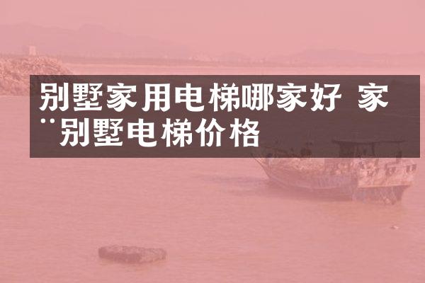 别墅家用电梯哪家好 家用别墅电梯价格