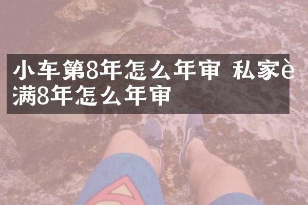 小车第8年怎么年审 私家车满8年怎么年审
