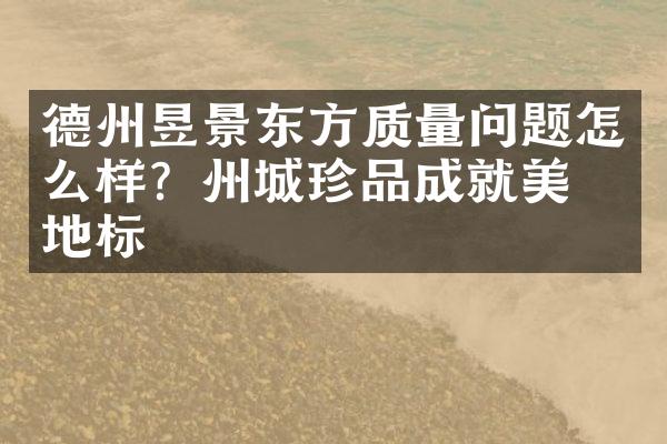 德州昱景东方质量问题怎么样？州城珍品成就美学地标