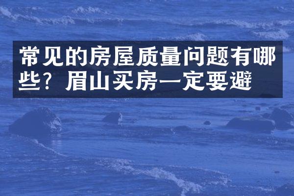 常见的房屋质量问题有哪些？眉山买房一定要避开