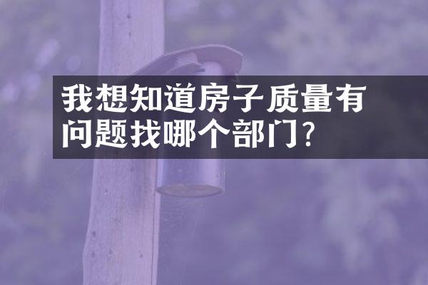 ﻿﻿我想知道房子质量有问题找哪个部门？
