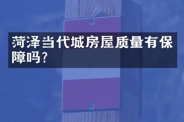 菏泽当代城房屋质量有保障吗？