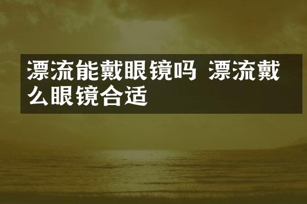 漂流能戴眼镜吗 漂流戴什么眼镜合适