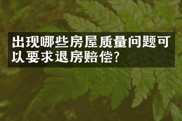 出现哪些房屋质量问题可以要求退房赔偿?
