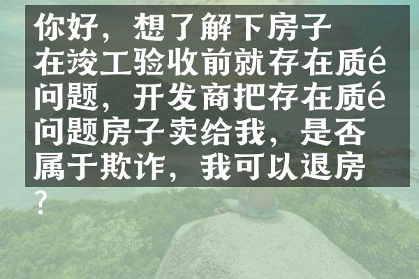﻿﻿你好，想了解下房子在竣工验收前就存在质量问题，开发商把存在质量问题房子卖给我，是否属于欺诈，我可以退房吗？