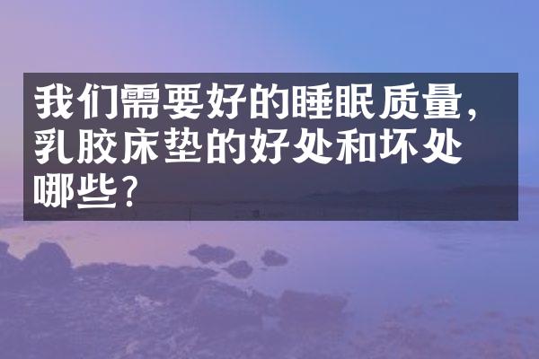 我们需要好的睡眠质量，乳胶床垫的好处和坏处有哪些？