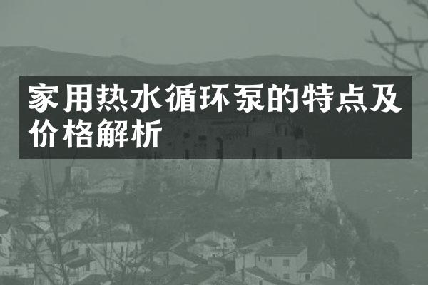 家用热水循环泵的特点及价格解析