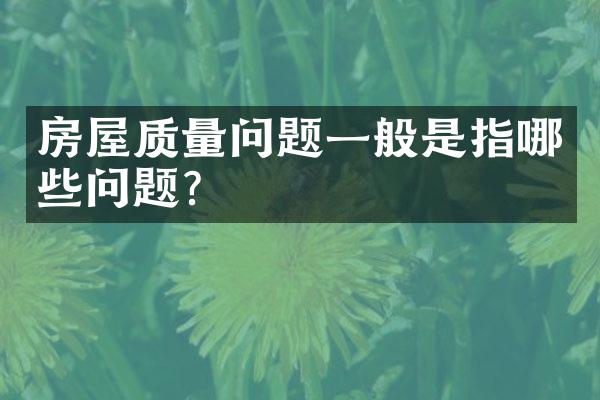 房屋质量问题一般是指哪些问题？