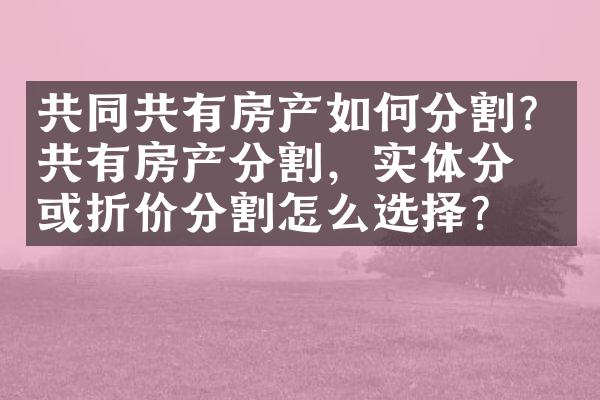共同共有房产如何分割？共有房产分割，实体分割或折价分割怎么选择？