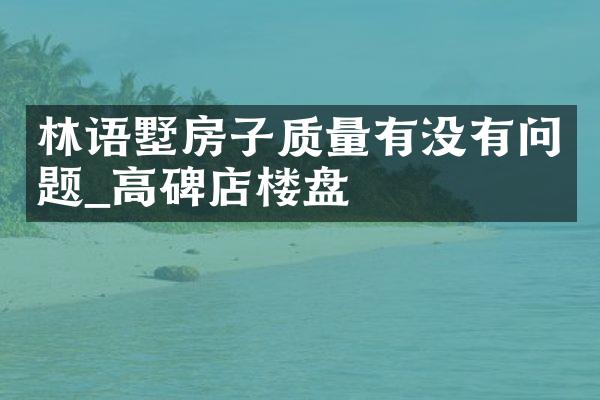 林语墅房子质量有没有问题_高碑店楼盘