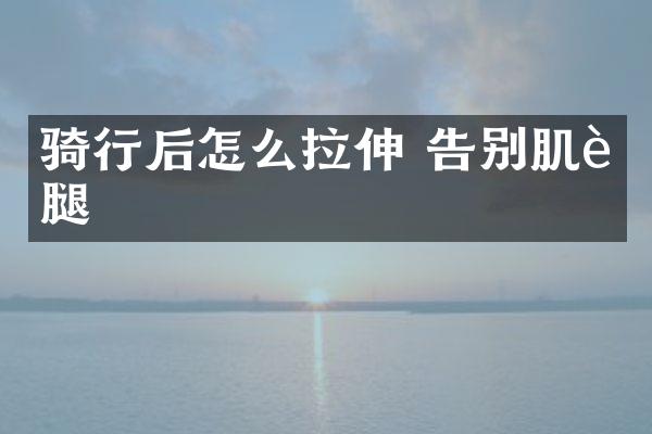 骑行后怎么拉伸 告别肌肉腿