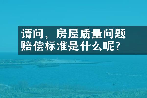﻿﻿请问，房屋质量问题赔偿标准是什么呢？
