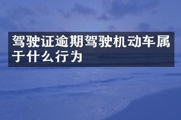 驾驶证逾期驾驶机动车属于什么行为