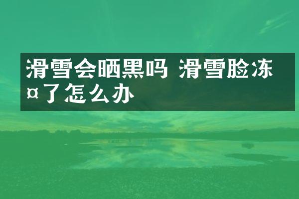 滑雪会晒黑吗 滑雪脸冻伤了怎么办