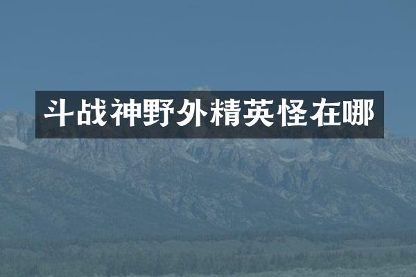 斗战神野外精英怪在哪