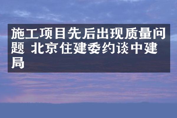 施工项目先后出现质量问题 北京住建委约谈中建五局