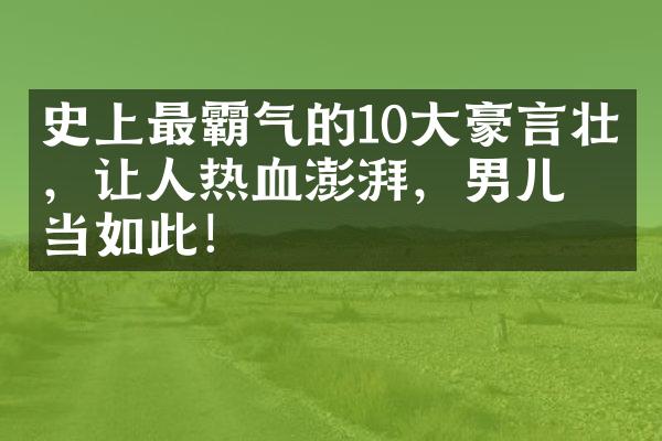 史上最霸气的10大豪言壮志，让人热血澎湃，男儿当如此！