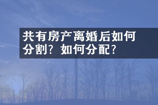 ﻿﻿共有房产离婚后如何分割？如何分配？
