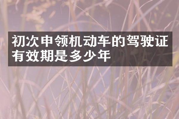 初次申领机动车的驾驶证有效期是多少年