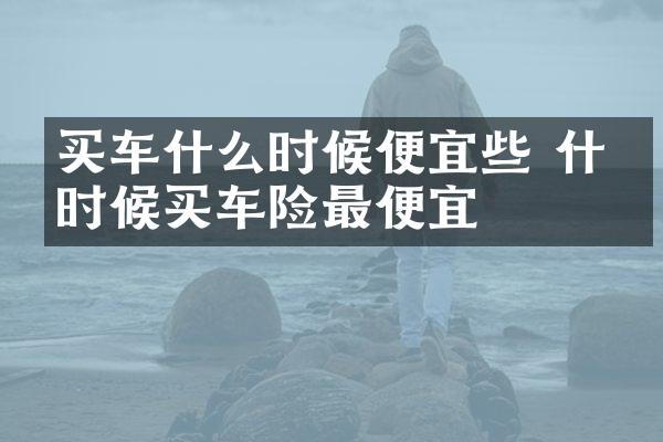 买车什么时候便宜些 什么时候买车险最便宜