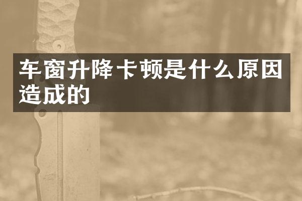 车窗升降卡顿是什么原因造成的