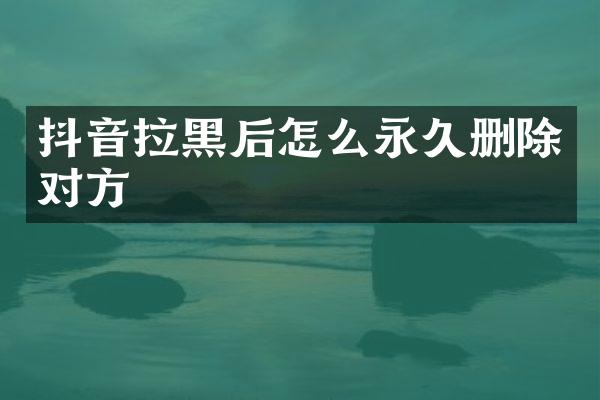 抖音拉黑后怎么永久删除对方