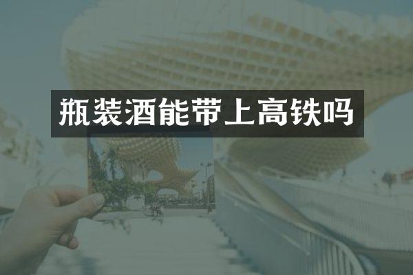 瓶装酒能带上高铁吗