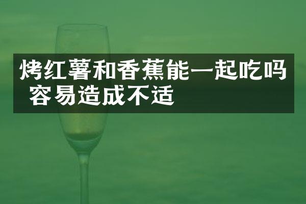 烤红薯和香蕉能一起吃吗 容易造成不适